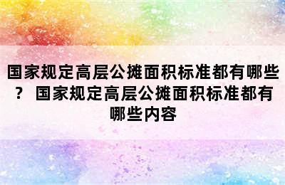 国家规定高层公摊面积标准都有哪些？ 国家规定高层公摊面积标准都有哪些内容